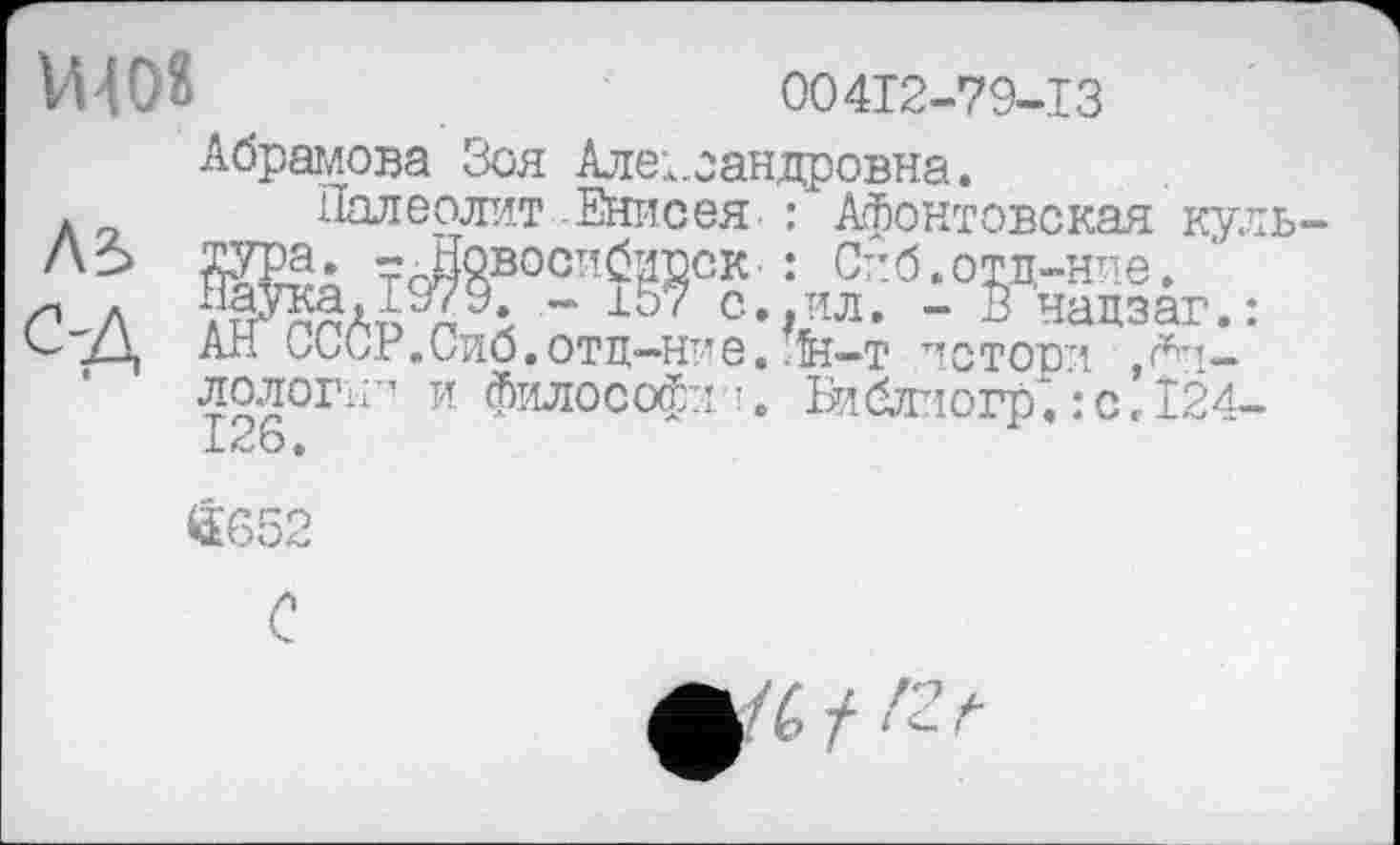 ﻿їмо«
00412-79-13
лг>
С'Д
Абрамова Зоя Александровна.
тура
Наука, іу/у. - it>7 с,.ил. -
АН СССР.Сиб.отц-ние. ия-т	,;-
лологіг’ и философ:!!. Библпогр. :с.І24-126.
Палеолит Енисея : Афонтовская куль-.. 7гНовосибирок- : Спб.отц-ние.
'	“	- В надзаг.:
истори
4S652
С